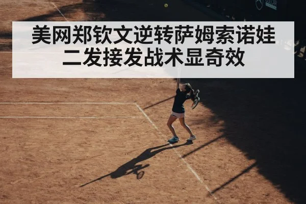 美网郑钦文逆转萨姆索诺娃 二发接发战术显奇效