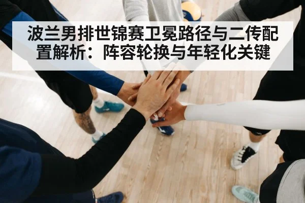 波兰男排世锦赛卫冕路径与二传配置解析：阵容轮换与年轻化关键