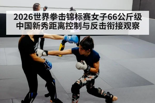 2026世界拳击锦标赛女子66公斤级 中国新秀距离控制与反击衔接观察