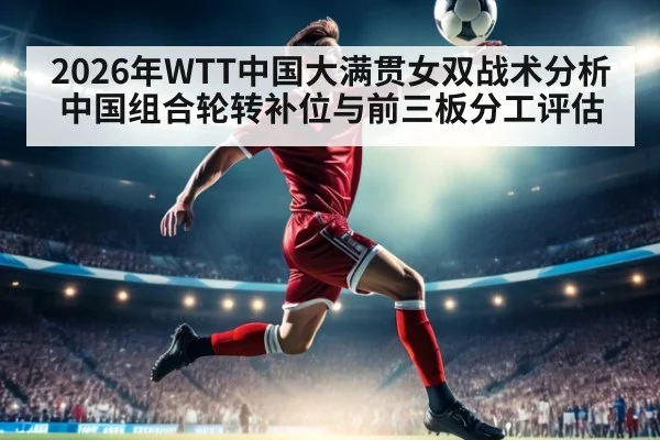 2026年WTT中国大满贯女双战术分析 中国组合轮转补位与前三板分工评估