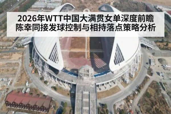 2026年WTT中国大满贯女单深度前瞻 陈幸同接发球控制与相持落点策略分析