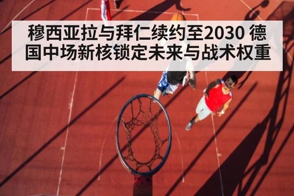 穆西亚拉与拜仁续约至2030 德国中场新核锁定未来与战术权重