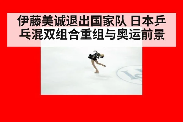 伊藤美诚退出国家队 日本乒乓混双组合重组与奥运前景