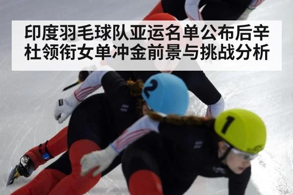 印度羽毛球队亚运名单公布后辛杜领衔女单冲金前景与挑战分析