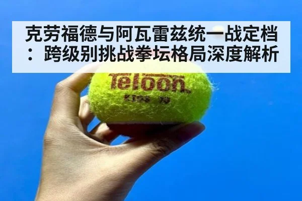 克劳福德与阿瓦雷兹统一战定档：跨级别挑战拳坛格局深度解析