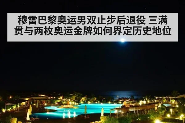 穆雷巴黎奥运男双止步后退役 三满贯与两枚奥运金牌如何界定历史地位
