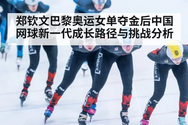 郑钦文巴黎奥运女单夺金后中国网球新一代成长路径与挑战分析